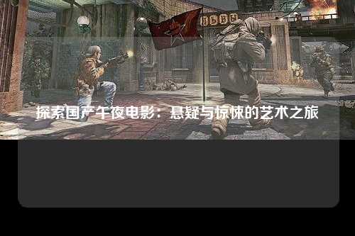探索国产午夜电影：悬疑与惊悚的艺术之旅
