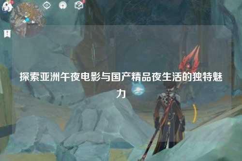 探索亚洲午夜电影与国产精品夜生活的独特魅力