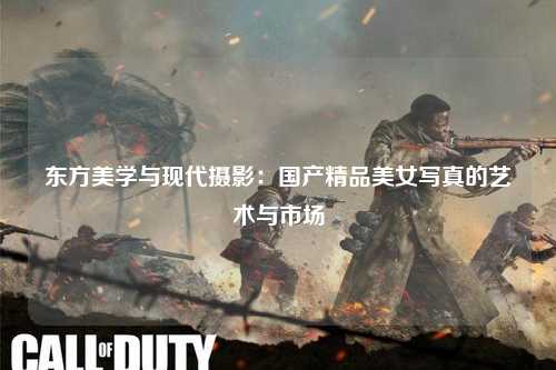 东方美学与现代摄影：国产精品美女写真的艺术与市场