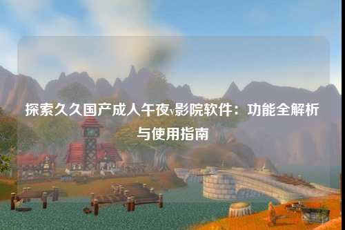 探索久久国产成人午夜v影院软件：功能全解析与使用指南