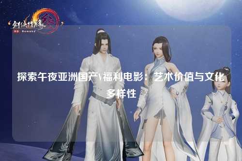 探索午夜亚洲国产V福利电影：艺术价值与文化多样性