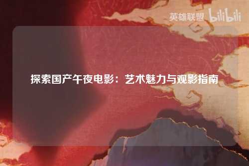 探索国产午夜电影：艺术魅力与观影指南