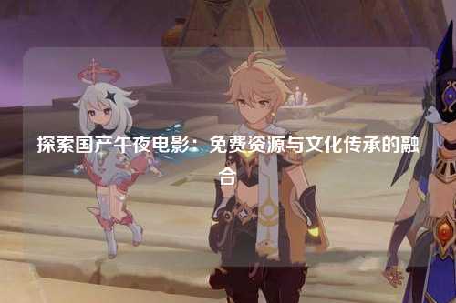 探索国产午夜电影：免费资源与文化传承的融合
