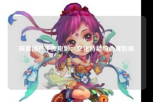 探索国产午夜电影：文化特色与心理影响