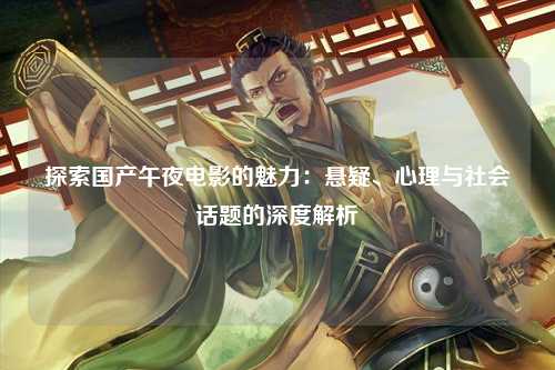 探索国产午夜电影的魅力：悬疑、心理与社会话题的深度解析