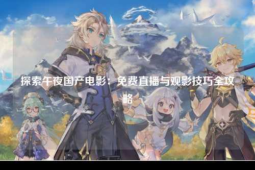 探索午夜国产电影：免费直播与观影技巧全攻略