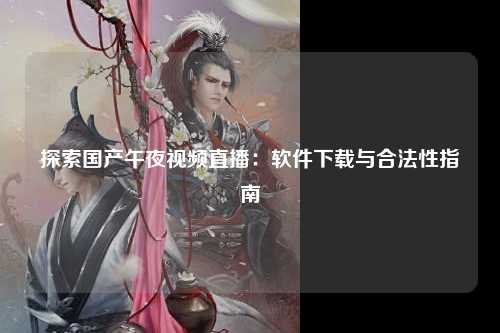 探索国产午夜视频直播：软件下载与合法性指南