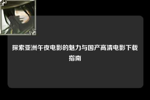 探索亚洲午夜电影的魅力与国产高清电影下载指南