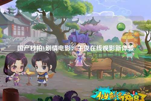国产秒拍V剧情电影：午夜在线观影新体验